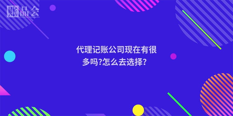 代理记账公司现在有很多吗?怎么去选择？