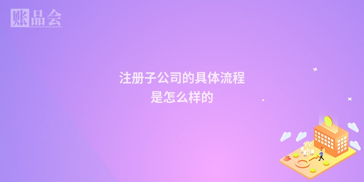 注册子公司的具体流程是怎么样的