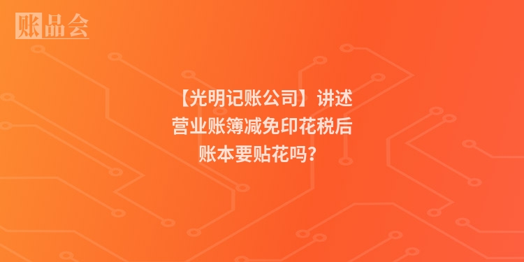 【光明记账公司】讲述营业账簿减免印花税后账本要贴花吗？
