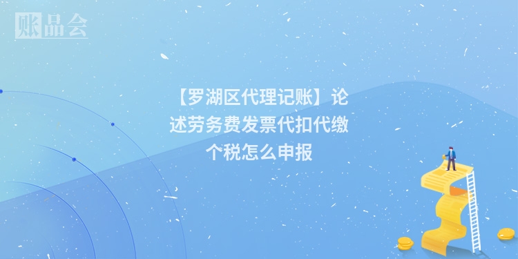 【罗湖区代理记账】论述劳务费发票代扣代缴个税怎么申报