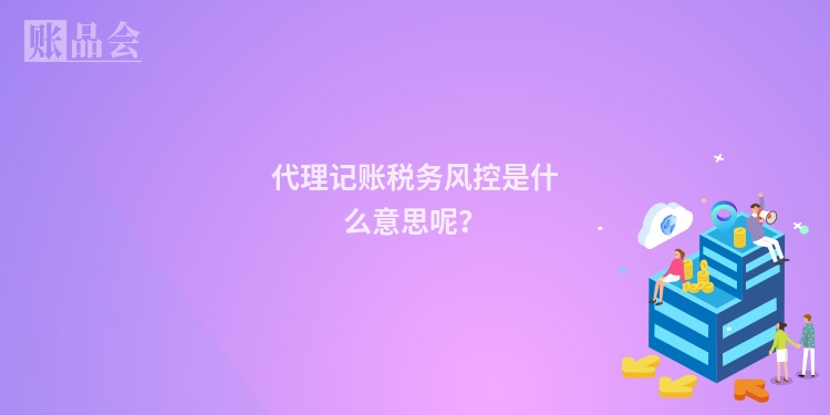 代理记账税务风控是什么意思呢？