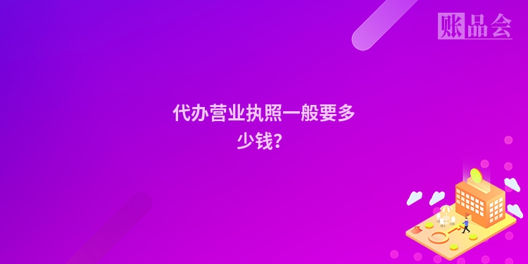 代办营业执照一般要多少钱？