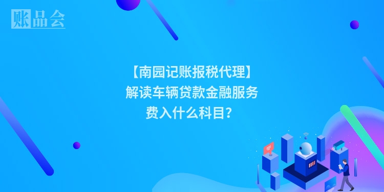 【南园记账报税代理】解读车辆贷款金融服务费入什么科目？