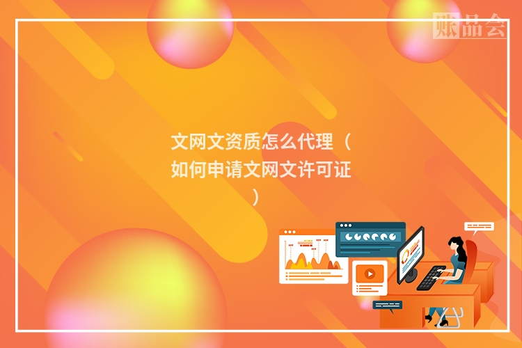 文网文资质怎么代理（如何申请文网文许可证）