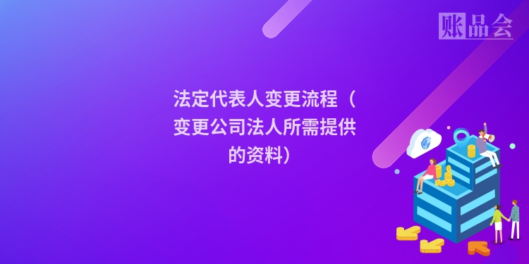 法定代表人变更流程（变更公司法人所需提供的资料）