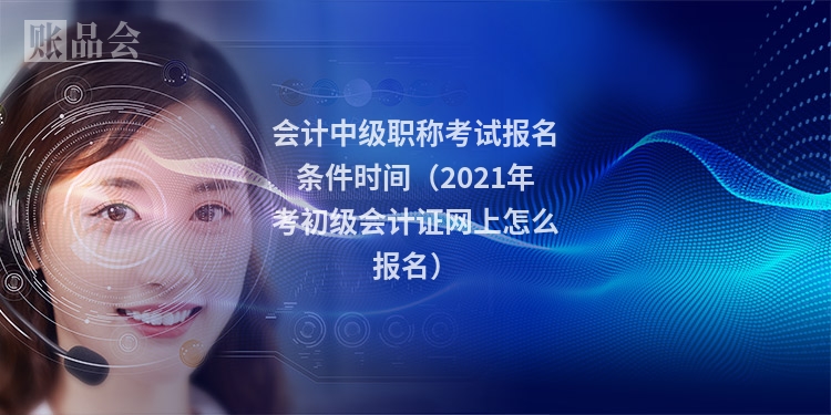 会计中级职称考试报名条件时间（2021年考初级会计证网上怎么报名）