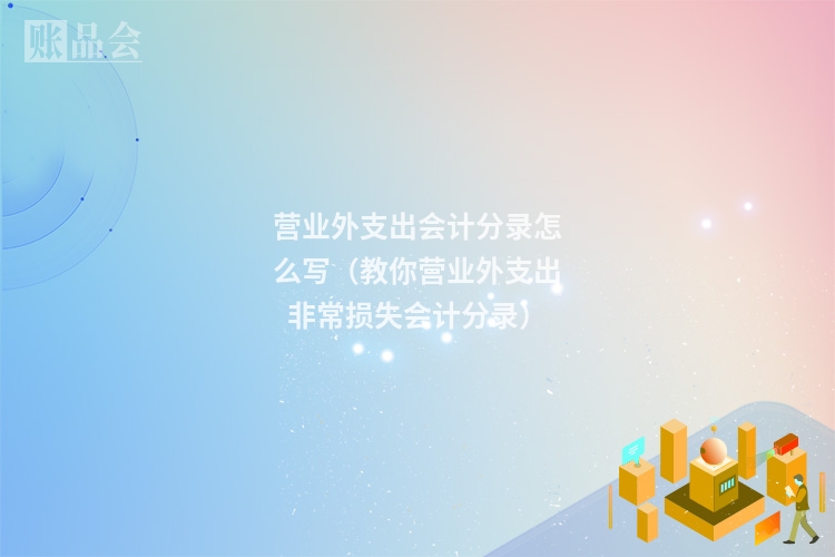 营业外支出会计分录怎么写（教你营业外支出非常损失会计分录）