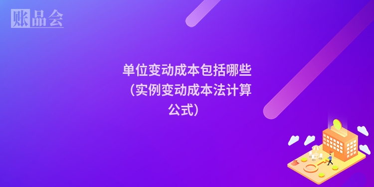 单位变动成本包括哪些（实例变动成本法计算公式）