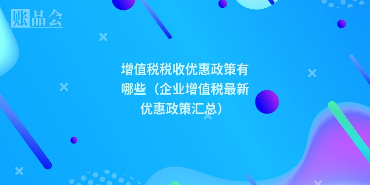 增值税税收优惠政策有哪些（企业增值税最新优惠政策汇总）