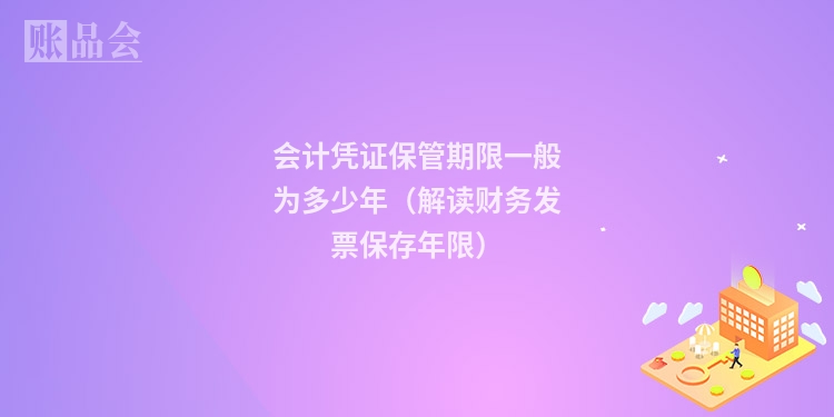 会计凭证保管期限一般为多少年（解读财务发票保存年限）