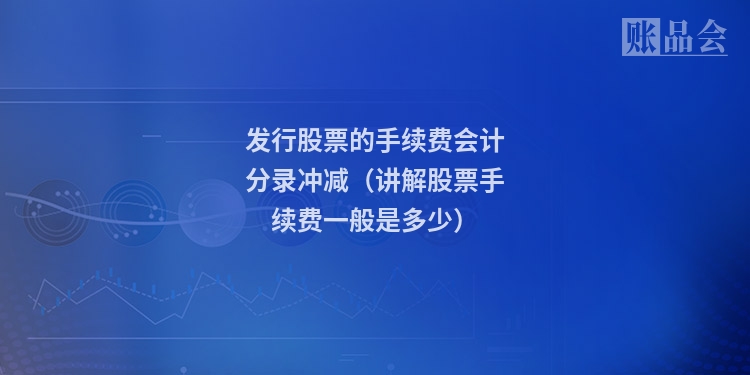 发行股票的手续费会计分录冲减（讲解股票手续费一般是多少）