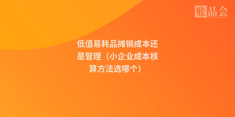 低值易耗品摊销成本还是管理（小企业成本核算方法选哪个）