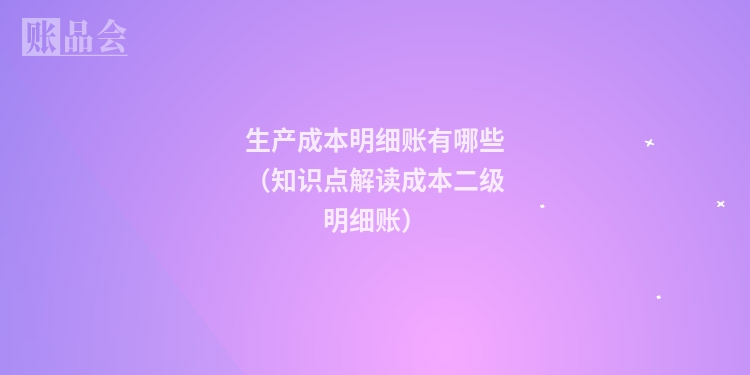 生产成本明细账有哪些（知识点解读成本二级明细账）