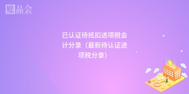 已认证待抵扣进项税会计分录（最新待认证进项税分录）