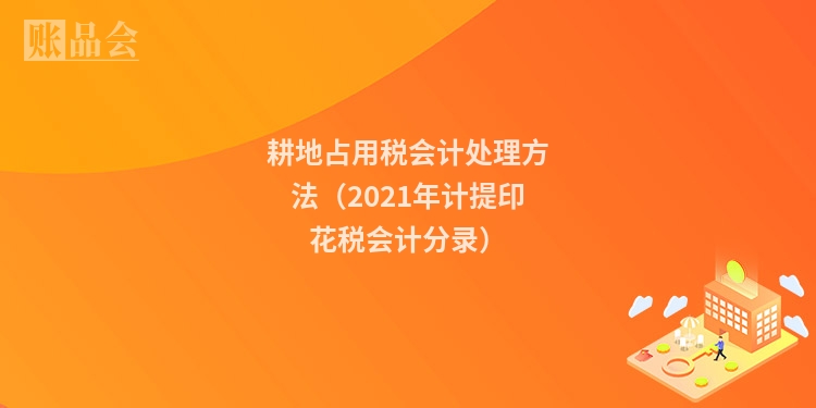 耕地占用税会计处理方法（2021年计提印花税会计分录）