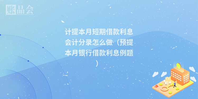 计提本月短期借款利息会计分录怎么做（预提本月银行借款利息例题）