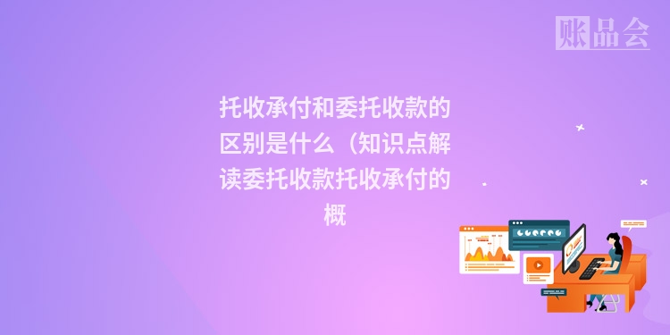 托收承付和委托收款的区别是什么（知识点解读委托收款托收承付的概