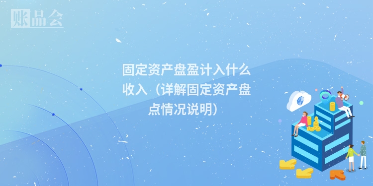 固定资产盘盈计入什么收入（详解固定资产盘点情况说明）