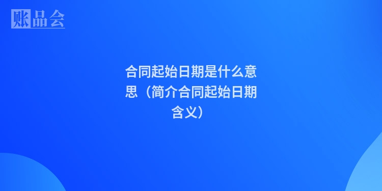 合同起始日期是什么意思（简介合同起始日期含义）