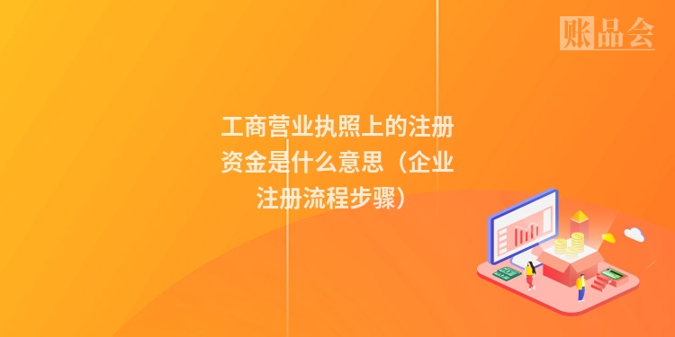 工商营业执照上的注册资金是什么意思（企业注册流程步骤）