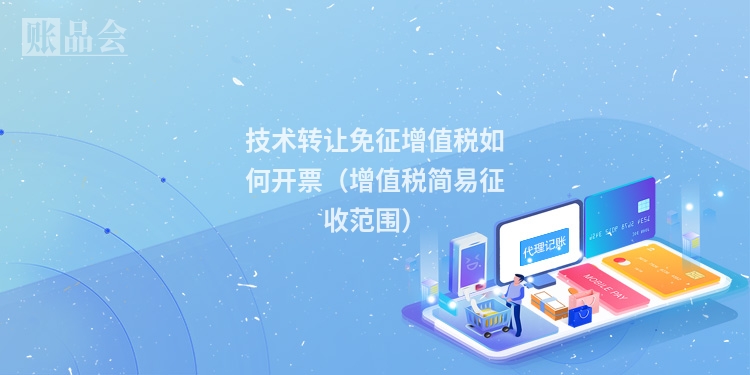 技术转让免征增值税如何开票（增值税简易征收范围）