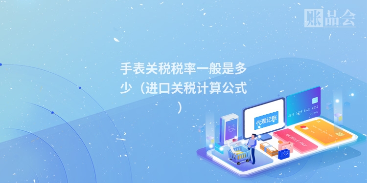 手表关税税率一般是多少（进口关税计算公式）