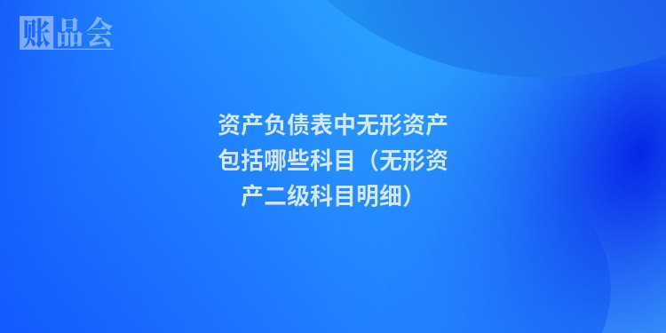 资产负债表中无形资产包括哪些科目（无形资产二级科目明细）