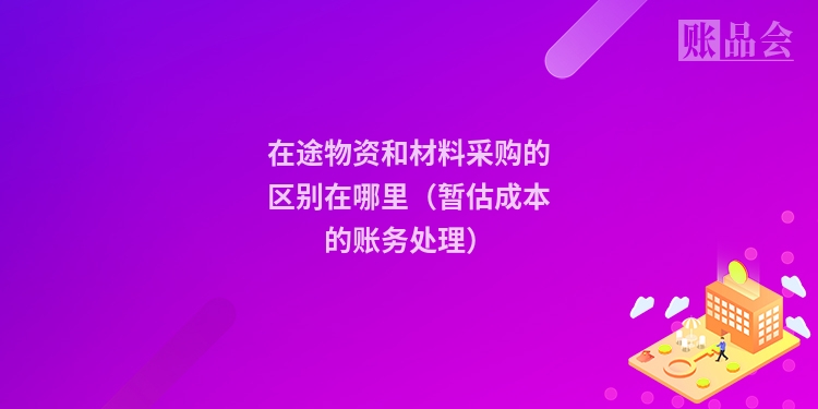 在途物资和材料采购的区别在哪里（暂估成本的账务处理）