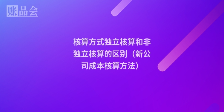 核算方式独立核算和非独立核算的区别（新公司成本核算方法）