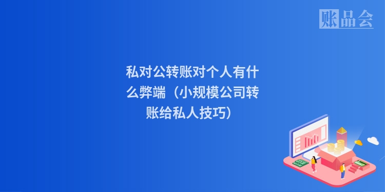 私对公转账对个人有什么弊端（小规模公司转账给私人技巧）
