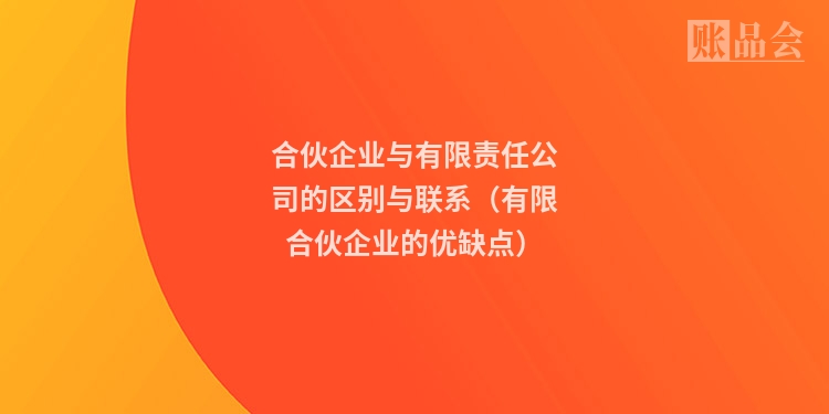 合伙企业与有限责任公司的区别与联系（有限合伙企业的优缺点）