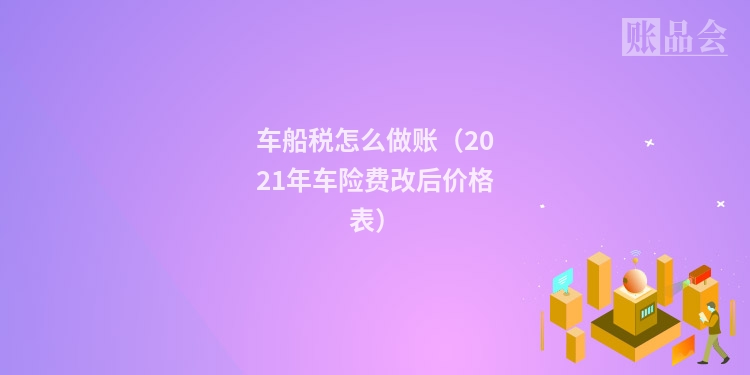 车船税怎么做账（2021年车险费改后价格表）