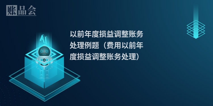 以前年度损益调整账务处理例题（费用以前年度损益调整账务处理）