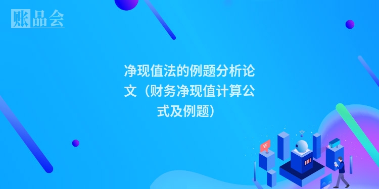 净现值法的例题分析论文（财务净现值计算公式及例题）