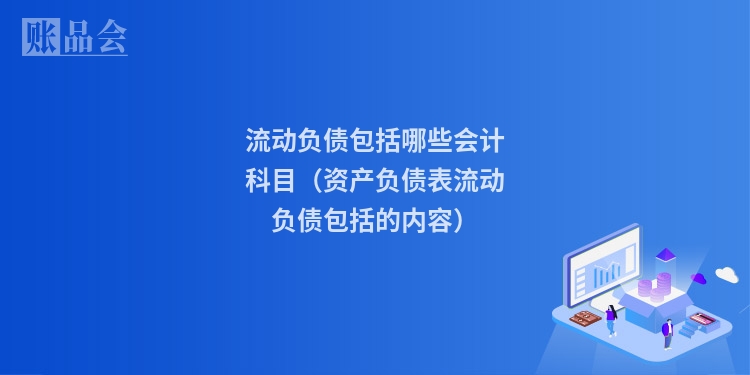 流动负债包括哪些会计科目（资产负债表流动负债包括的内容）