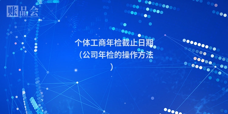 个体工商年检截止日期（公司年检的操作方法）
