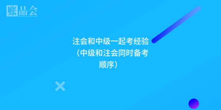 注会和中级一起考经验（中级和注会同时备考顺序）