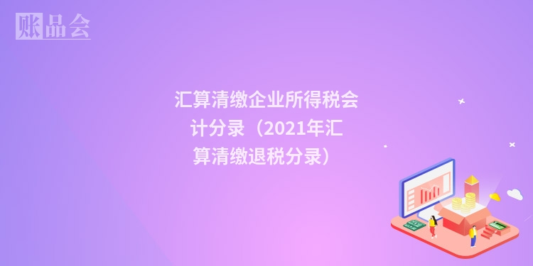 汇算清缴企业所得税会计分录（2021年汇算清缴退税分录）
