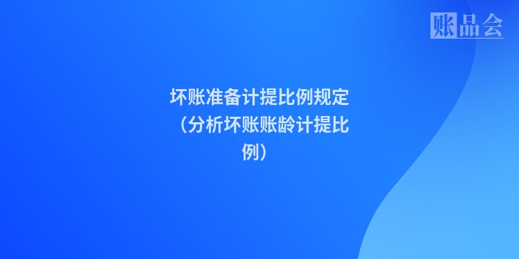坏账准备计提比例规定（分析坏账账龄计提比例）