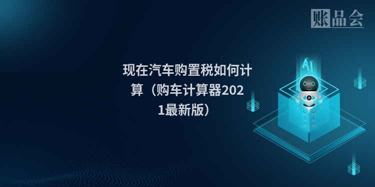 现在汽车购置税如何计算（购车计算器2021最新版）