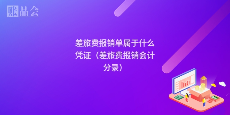 差旅费报销单属于什么凭证（差旅费报销会计分录）