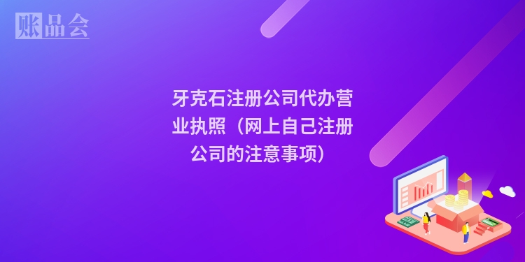 牙克石注册公司代办营业执照（网上自己注册公司的注意事项）