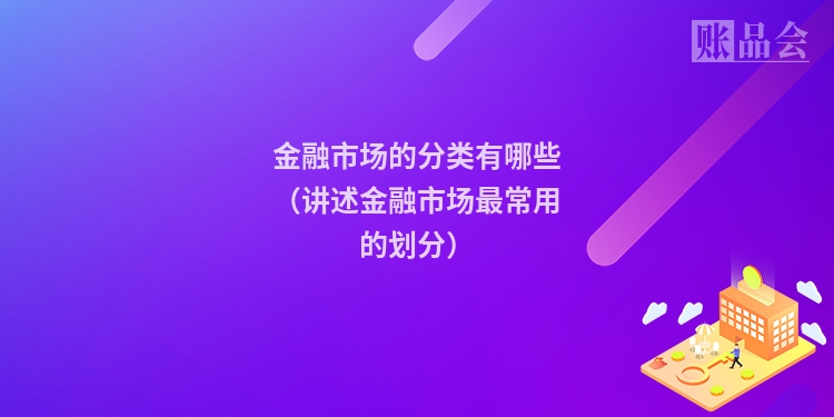 金融市场的分类有哪些（讲述金融市场最常用的划分）