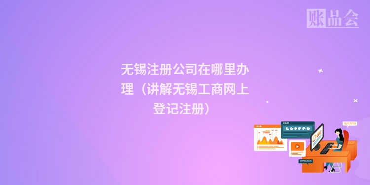 无锡注册公司在哪里办理（讲解无锡工商网上登记注册）