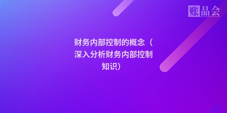 财务内部控制的概念（深入分析财务内部控制知识）