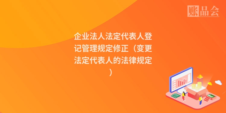 企业法人法定代表人登记管理规定修正（变更法定代表人的法律规定）