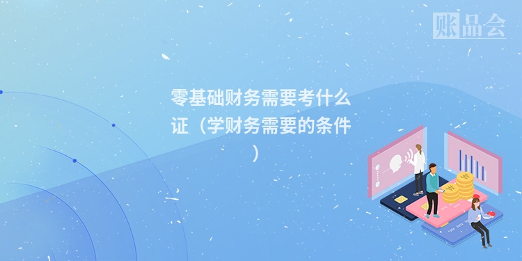零基础财务需要考什么证（学财务需要的条件）