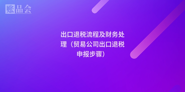 出口退税流程及财务处理（贸易公司出口退税申报步骤）