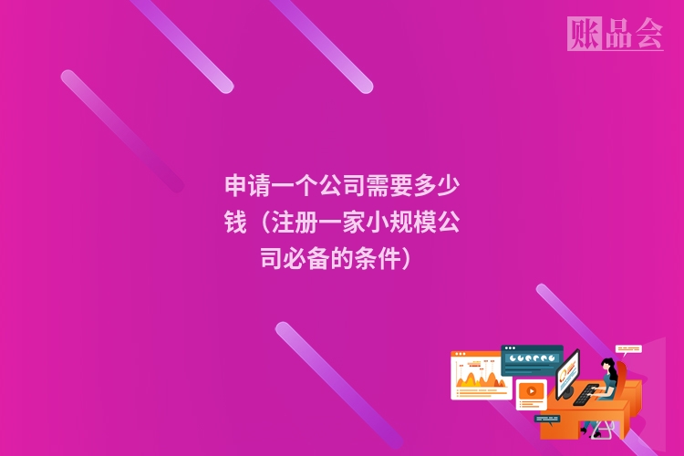 申请一个公司需要多少钱（注册一家小规模公司必备的条件）