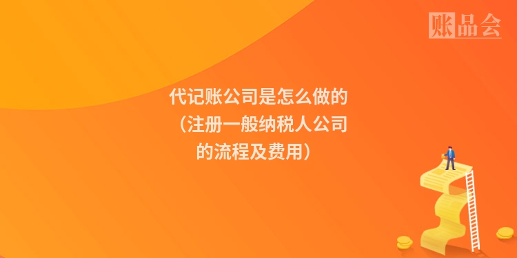 代记账公司是怎么做的（注册一般纳税人公司的流程及费用）